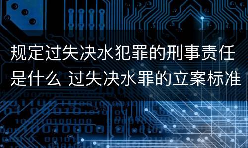 规定过失决水犯罪的刑事责任是什么 过失决水罪的立案标准