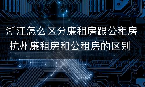 浙江怎么区分廉租房跟公租房 杭州廉租房和公租房的区别