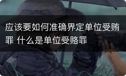 应该要如何准确界定单位受贿罪 什么是单位受赂罪