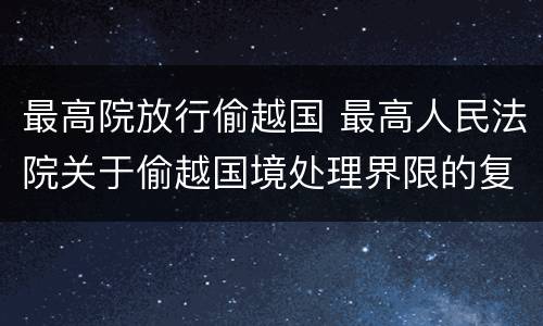 最高院放行偷越国 最高人民法院关于偷越国境处理界限的复函