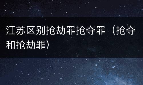 江苏区别抢劫罪抢夺罪（抢夺和抢劫罪）