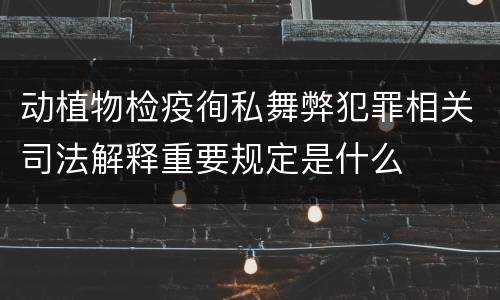 动植物检疫徇私舞弊犯罪相关司法解释重要规定是什么