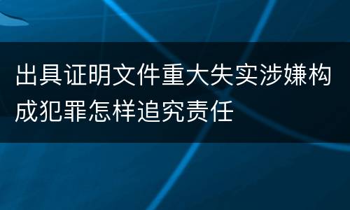 出具证明文件重大失实涉嫌构成犯罪怎样追究责任