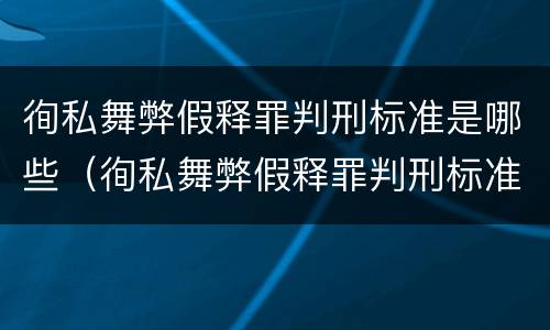 徇私舞弊假释罪判刑标准是哪些（徇私舞弊假释罪判刑标准是哪些内容）