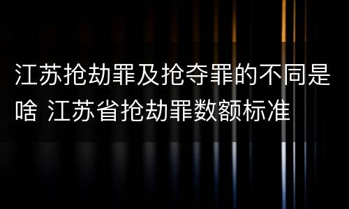 江苏抢劫罪及抢夺罪的不同是啥 江苏省抢劫罪数额标准