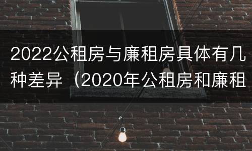 2022公租房与廉租房具体有几种差异（2020年公租房和廉租房的区别）