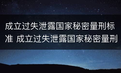 成立过失泄露国家秘密量刑标准 成立过失泄露国家秘密量刑标准的案件