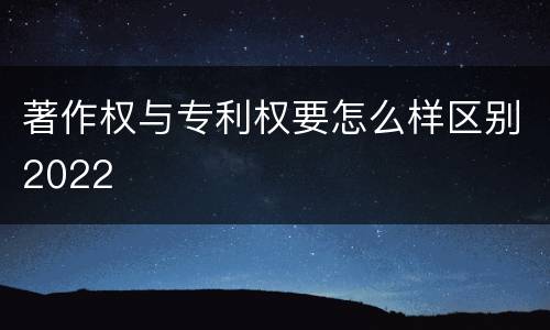 著作权与专利权要怎么样区别2022