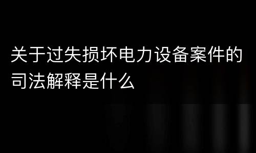 关于过失损坏电力设备案件的司法解释是什么