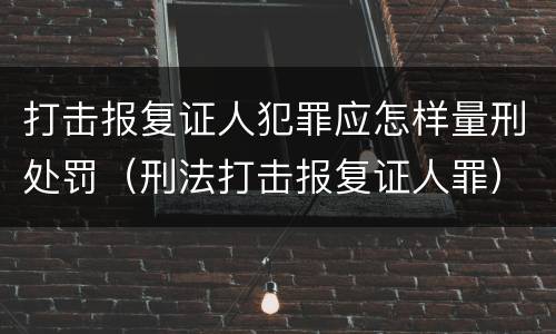 打击报复证人犯罪应怎样量刑处罚（刑法打击报复证人罪）