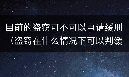 目前的盗窃可不可以申请缓刑（盗窃在什么情况下可以判缓刑）