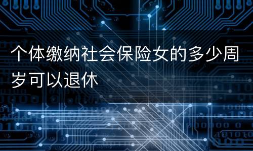 个体缴纳社会保险女的多少周岁可以退休