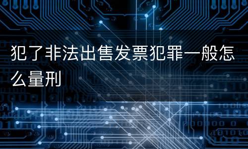 犯了非法出售发票犯罪一般怎么量刑