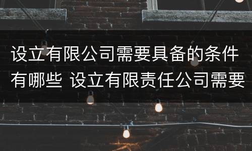设立有限公司需要具备的条件有哪些 设立有限责任公司需要具备的条件