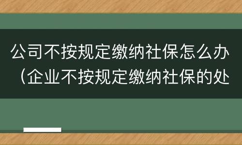 公司不按规定缴纳社保怎么办（企业不按规定缴纳社保的处理办法）