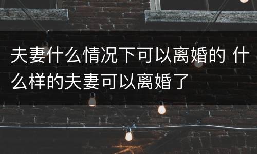 夫妻什么情况下可以离婚的 什么样的夫妻可以离婚了