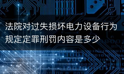 法院对过失损坏电力设备行为规定定罪刑罚内容是多少