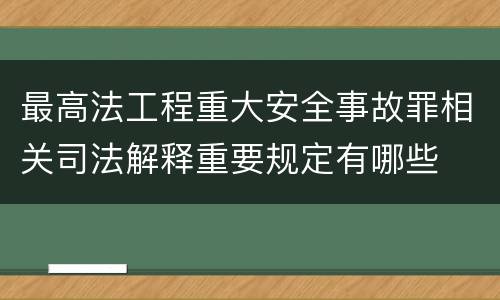 最高法工程重大安全事故罪相关司法解释重要规定有哪些
