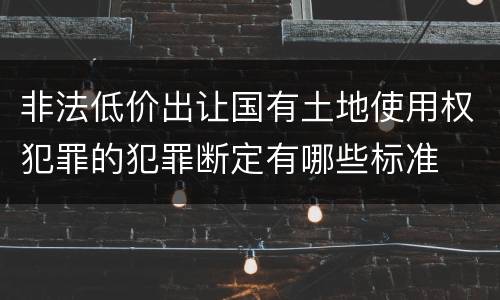 非法低价出让国有土地使用权犯罪的犯罪断定有哪些标准