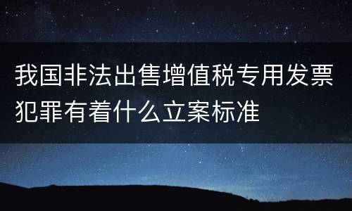 我国非法出售增值税专用发票犯罪有着什么立案标准