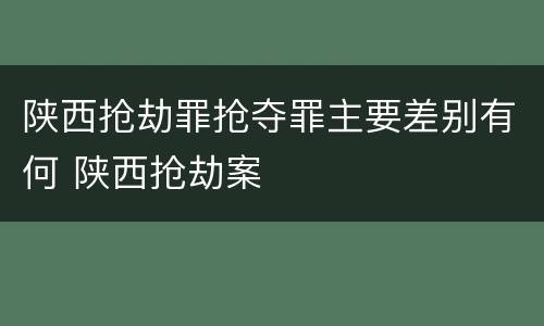 陕西抢劫罪抢夺罪主要差别有何 陕西抢劫案