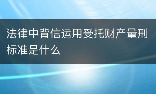 法律中背信运用受托财产量刑标准是什么