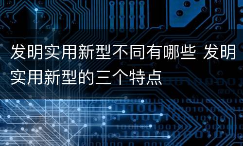 发明实用新型不同有哪些 发明实用新型的三个特点