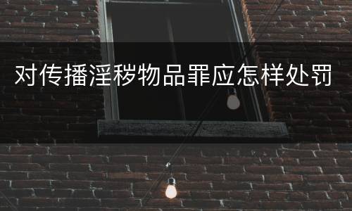 对传播淫秽物品罪应怎样处罚