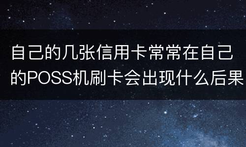 自己的几张信用卡常常在自己的POSS机刷卡会出现什么后果