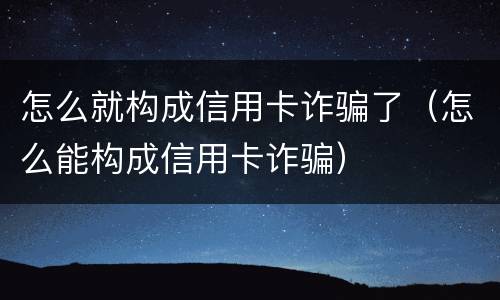怎么就构成信用卡诈骗了（怎么能构成信用卡诈骗）