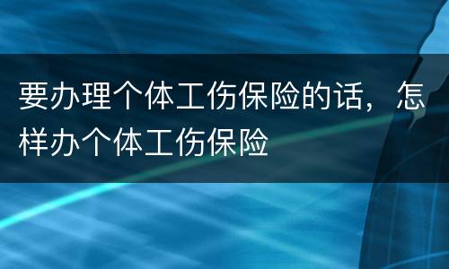 要办理个体工伤保险的话，怎样办个体工伤保险