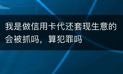 我是做信用卡代还套现生意的会被抓吗，算犯罪吗