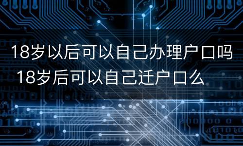 18岁以后可以自己办理户口吗 18岁后可以自己迁户口么