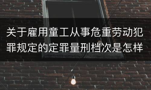 关于雇用童工从事危重劳动犯罪规定的定罪量刑档次是怎样的