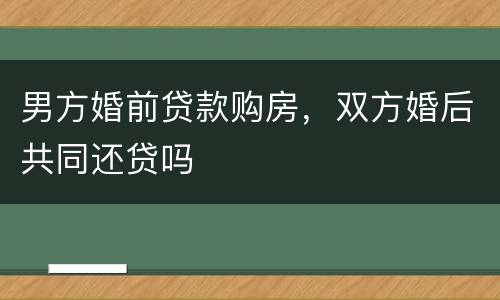 男方婚前贷款购房，双方婚后共同还贷吗