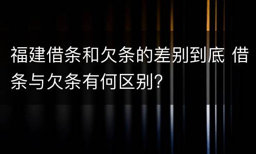 福建借条和欠条的差别到底 借条与欠条有何区别?