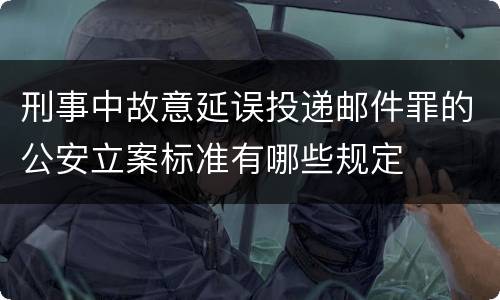 刑事中故意延误投递邮件罪的公安立案标准有哪些规定
