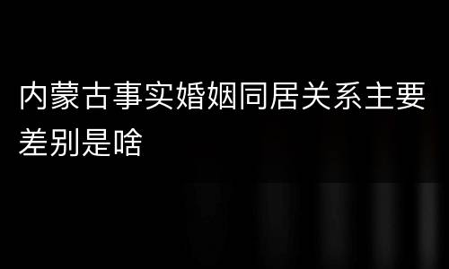 内蒙古事实婚姻同居关系主要差别是啥