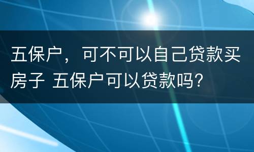 五保户，可不可以自己贷款买房子 五保户可以贷款吗?