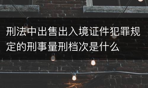刑法中出售出入境证件犯罪规定的刑事量刑档次是什么