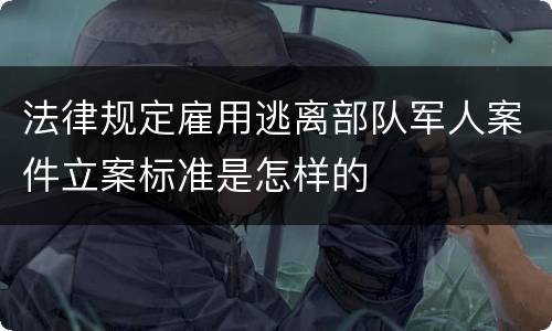 法律规定雇用逃离部队军人案件立案标准是怎样的