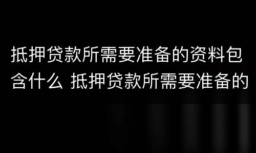 抵押贷款所需要准备的资料包含什么 抵押贷款所需要准备的资料包含什么内容