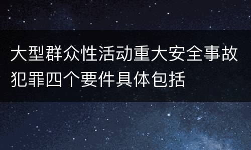 大型群众性活动重大安全事故犯罪四个要件具体包括