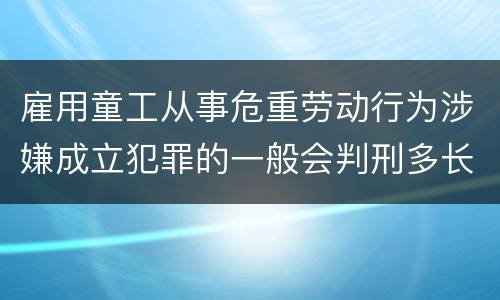 雇用童工从事危重劳动行为涉嫌成立犯罪的一般会判刑多长时间