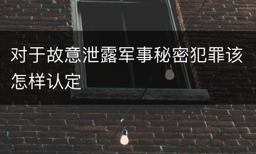 对于故意泄露军事秘密犯罪该怎样认定