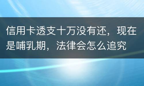 信用卡透支十万没有还，现在是哺乳期，法律会怎么追究