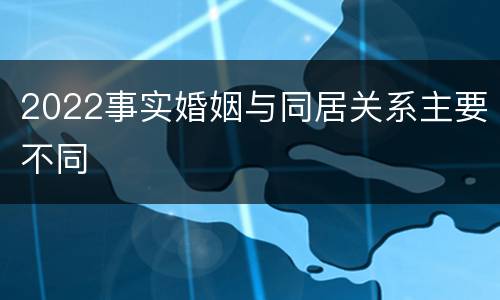 2022事实婚姻与同居关系主要不同