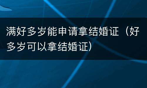 满好多岁能申请拿结婚证（好多岁可以拿结婚证）