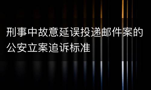 刑事中故意延误投递邮件案的公安立案追诉标准