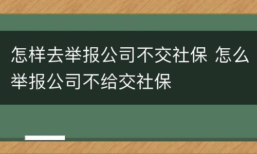 怎样去举报公司不交社保 怎么举报公司不给交社保